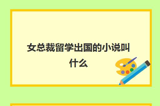 女总裁留学出国小说叫什么(7个女总裁封锁燕京是什么小说)