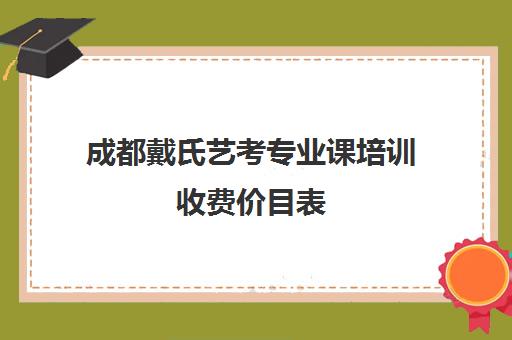 成都戴氏艺考专业课培训收费价目表(成都艺考培训机构排名前十)