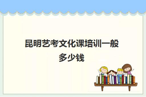 昆明艺考文化课培训一般多少钱(昆明艺考集训学校有哪些)