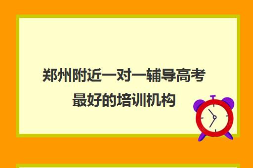 郑州附近一对一辅导高考最好培训机构(一对一辅导机构哪个好)