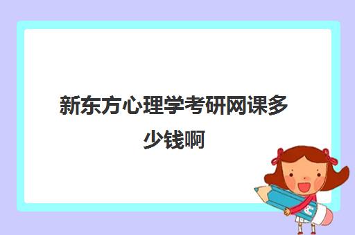 新东方心理学考研网课多少钱啊(新东方考研网课靠谱么)