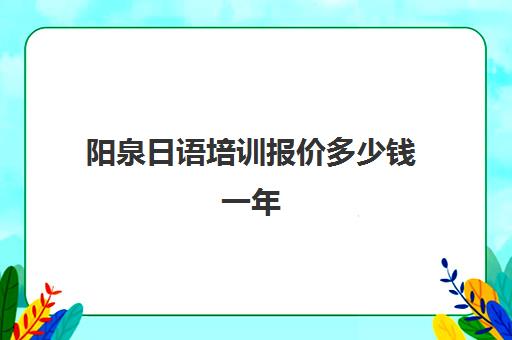 阳泉日语培训报价多少钱一年(日语培训机构前十名)