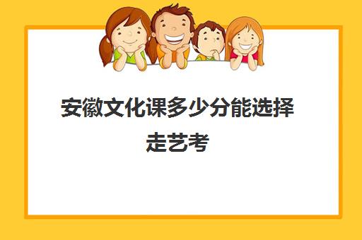 安徽文化课多少分能选择走艺考(安徽美术生艺考多少分可以上一本)