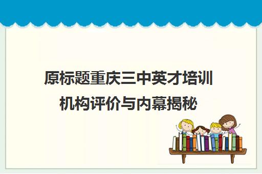 原标题重庆三中英才培训机构评价与内幕揭秘