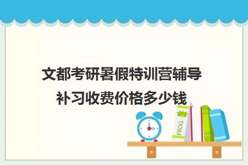 文都考研暑假特训营辅导补习收费价格多少钱