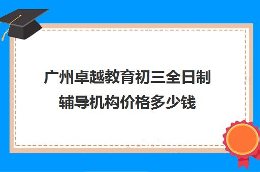 广州卓越教育初三全日制辅导机构价格多少钱(长春全日制辅导班怎么选择)