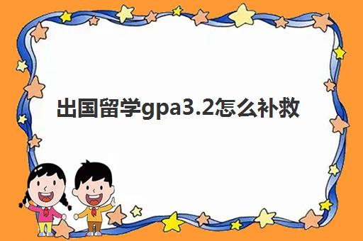 出国留学gpa3.2怎么补救(绩点3.5可以申请国外大学)