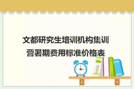 文都研究生培训机构集训营暑期费用标准价格表（文都考研集训营多少钱）