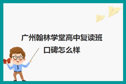 广州翰林学堂高中复读班口碑怎么样(广州高考复读学校哪家好)