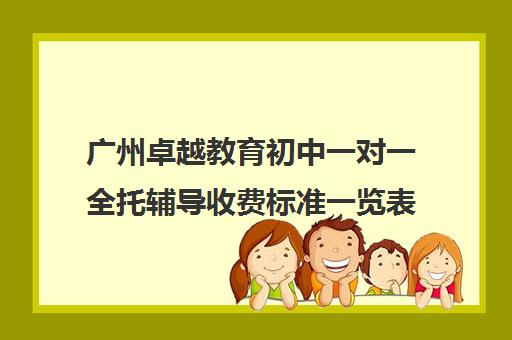 广州卓越教育初中一对一全托辅导收费标准一览表(广州卓越教育培训中心)