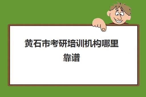 黄石市考研培训机构哪里靠谱(考研哪个机构培训的好)