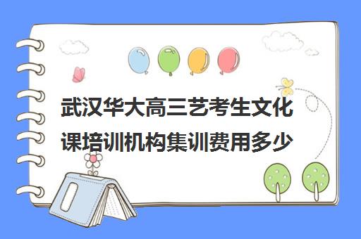 武汉华大高三艺考生文化课培训机构集训费用多少钱(武汉高考培训机构排名前十)