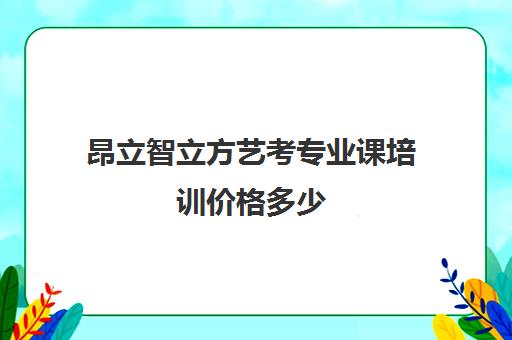 昂立智立方艺考专业课培训价格多少（艺考培训一般要多少钱）