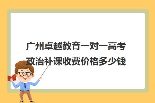 广州卓越教育一对一高考政治补课收费价格多少钱(广州高中补课机构排名)