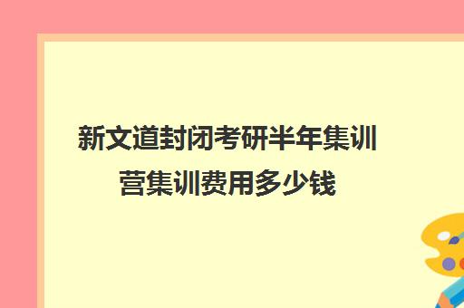 新文道封闭考研半年集训营集训费用多少钱（考研全封闭培训班）