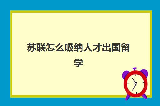 苏联怎么吸纳人才出国留学(移民俄罗斯最简单的方式)