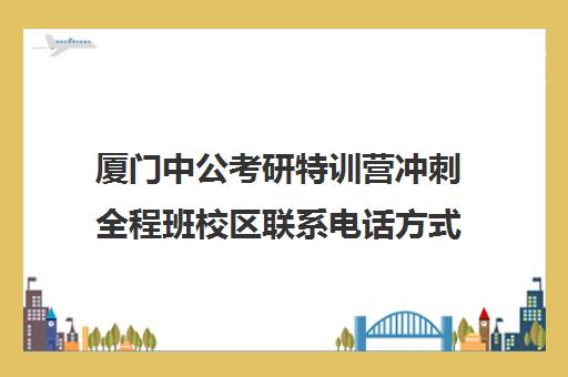 厦门中公考研特训营冲刺全程班校区联系电话方式（厦门考研培训机构排名榜）