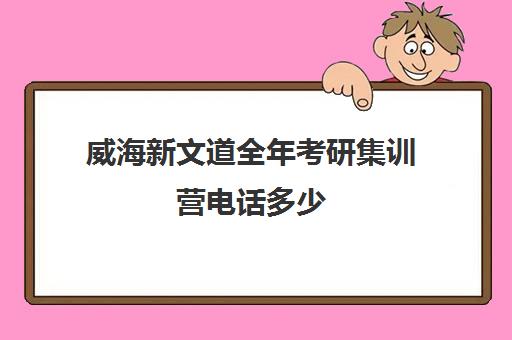 威海新文道全年考研集训营电话多少（新文道考研机构怎么样）