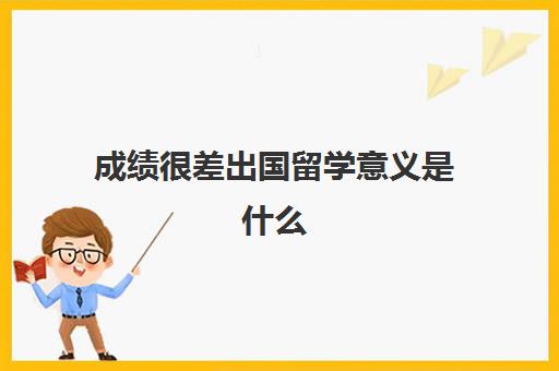 成绩很差出国留学意义是什么(成绩不好可以出国留学吗)