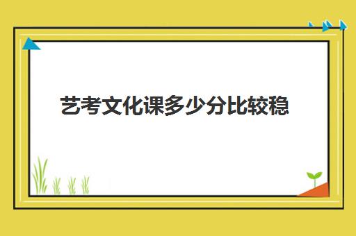 艺考文化课多少分比较稳(艺考最容易过的专业)