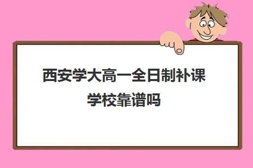 西安学大高一全日制补课学校靠谱吗(西安大学生家教平台)