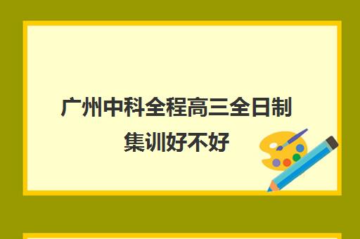 广州中科全程高三全日制集训好不好(高三上全日制有用吗比学校好吗)