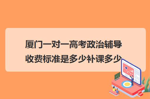 厦门一对一高考政治辅导收费标准是多少补课多少钱一小时(一对一补课利弊)