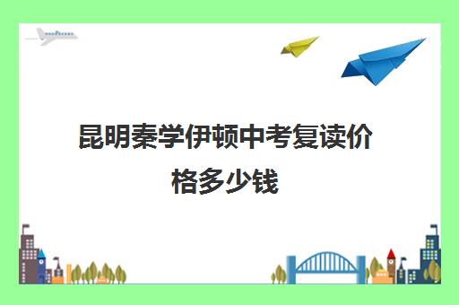 昆明秦学伊顿中考复读价格多少钱(昆明补课哪个机构比较好)