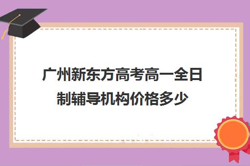 广州新东方高考高一全日制辅导机构价格多少(新东方封闭班全日制)