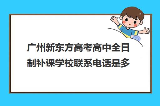 广州新东方高考高中全日制补课学校联系电话是多少(新东方高中培训)