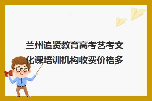 兰州追贤教育高考艺考文化课培训机构收费价格多少钱(兰州高考辅导班有哪些)