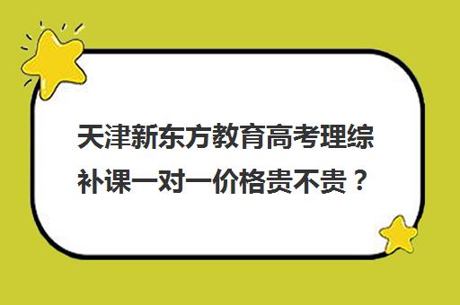 天津新东方教育高考理综补课一对一价格贵不贵？多少钱一年(高考一对一辅导多少钱一小