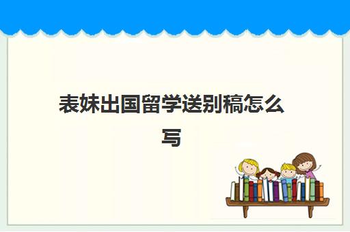 表妹出国留学送别稿怎么写(出国留学告别话)