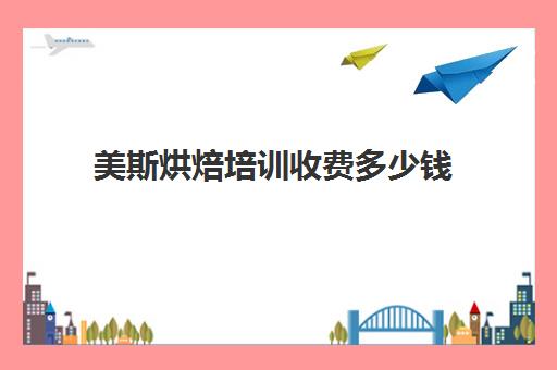 美斯烘焙培训收费多少钱(济南学西点烘焙哪个学校好)