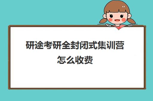 研途考研全封闭式集训营怎么收费（考研集训营一般多少钱一个月）