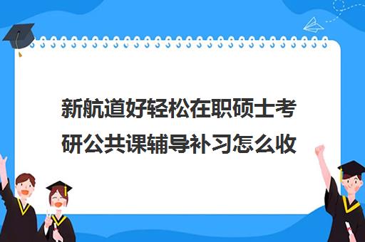 新航道好轻松在职硕士考研公共课辅导补习怎么收费