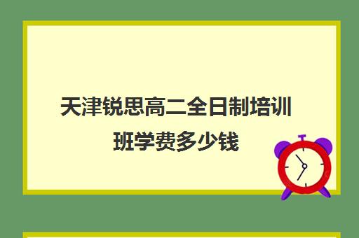 天津锐思高二全日制培训班学费多少钱(天津高中培训机构排名前十)