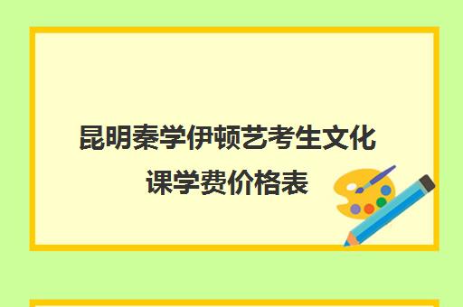 昆明秦学伊顿艺考生文化课学费价格表(昆明市艺术学校学费)