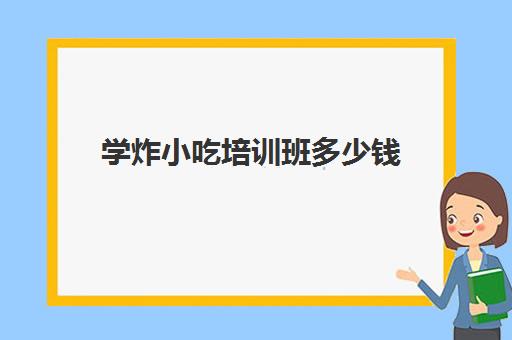 学炸小吃培训班多少钱(学摆摊小吃技术要多少学费)