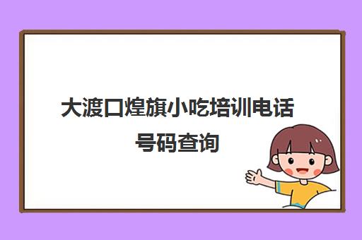 大渡口煌旗小吃培训电话号码查询(重庆煌旗小吃培训学校)