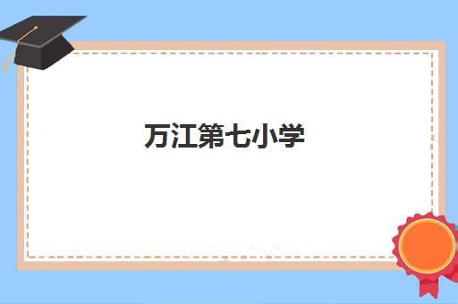 万江第七小学(万江第七小学2024级班主任是谁)