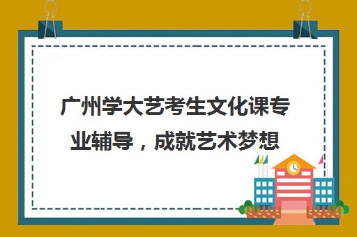 广州学大艺考生文化课专业辅导，成就艺术梦想