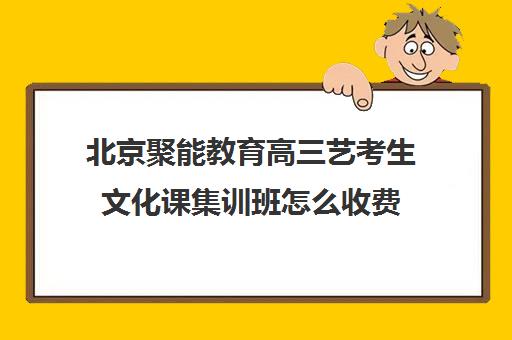 北京聚能教育高三艺考生文化课集训班怎么收费(高三艺考集训费用多少)