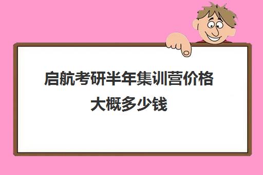 启航考研半年集训营价格大概多少钱（文都和启航考研哪个好）