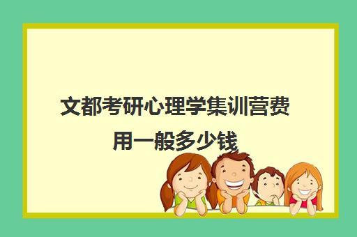 文都考研心理学集训营费用一般多少钱（文都考研半年集训营多少钱）