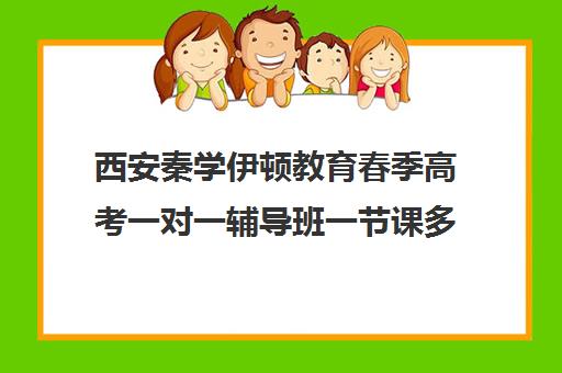 西安秦学伊顿教育春季高考一对一辅导班一节课多少钱(春季高考辅导班哪家好)