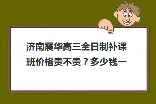 济南震华高三全日制补课班价格贵不贵？多少钱一年(济南震华培训学校怎么样)