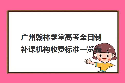 广州翰林学堂高考全日制补课机构收费标准一览表(广州高中补课机构排名)