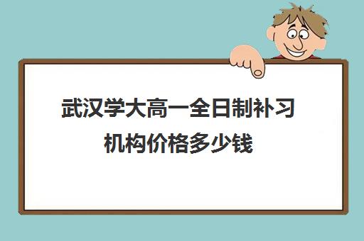 武汉学大高一全日制补习机构价格多少钱