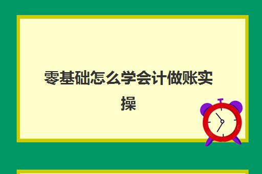 零基础怎么学会计做账实操(新手会计做账步骤)